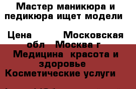 Мастер маникюра и педикюра ищет модели › Цена ­ 250 - Московская обл., Москва г. Медицина, красота и здоровье » Косметические услуги   